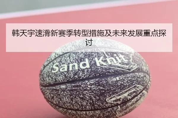 韩天宇速滑新赛季转型措施及未来发展重点探讨