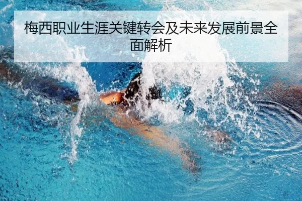 梅西职业生涯关键转会及未来发展前景全面解析